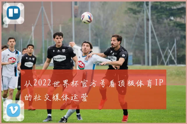 从2022世界杯官方号看顶级体育IP的社交媒体运营
