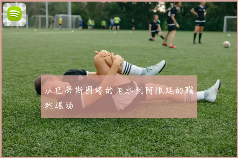 从巴蒂斯图塔的泪水到阿根廷的黯然退场