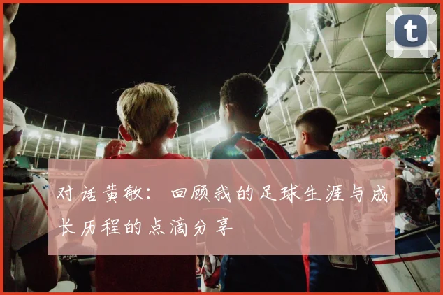 对话黄敏：回顾我的足球生涯与成长历程的点滴分享