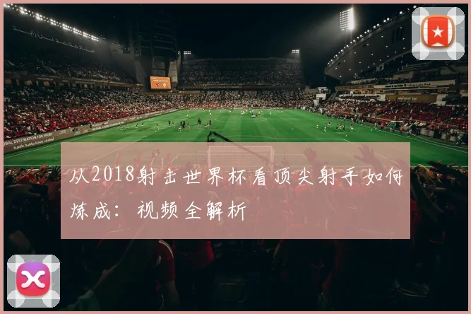 从2018射击世界杯看顶尖射手如何炼成：视频全解析