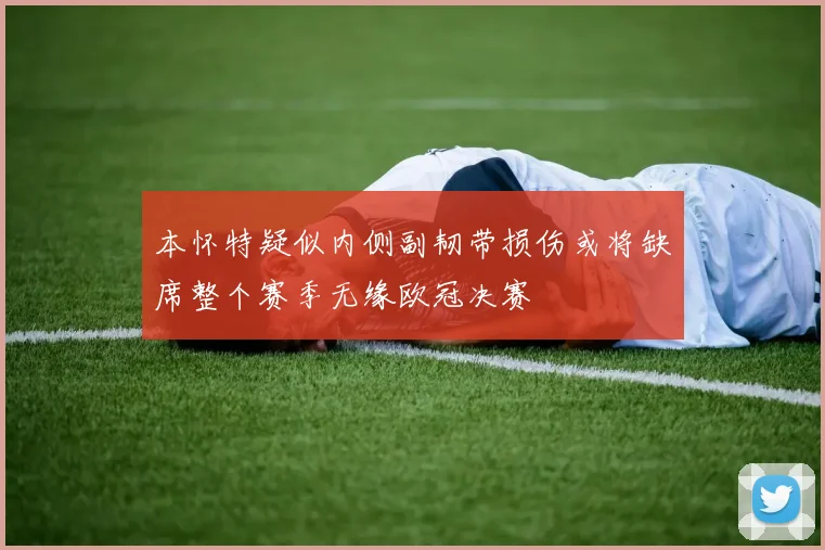 本怀特疑似内侧副韧带损伤或将缺席整个赛季无缘欧冠决赛