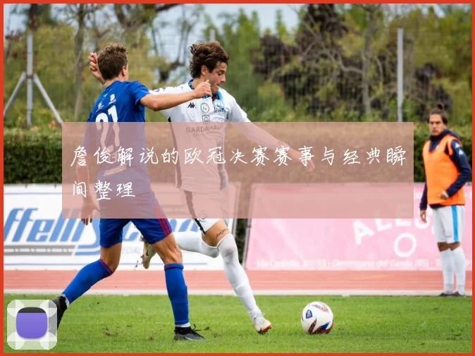 詹俊解说的欧冠决赛赛事与经典瞬间整理