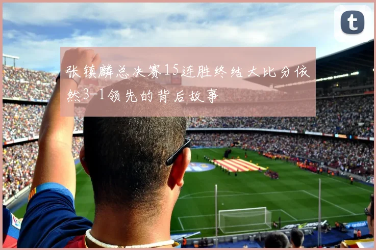 张镇麟总决赛15连胜终结大比分依然3-1领先的背后故事