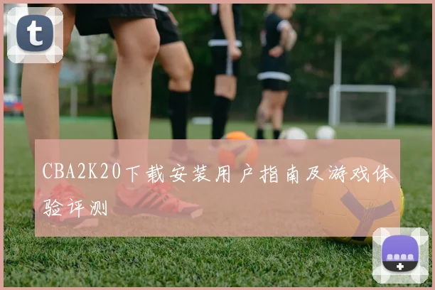 CBA2K20下载安装用户指南及游戏体验评测