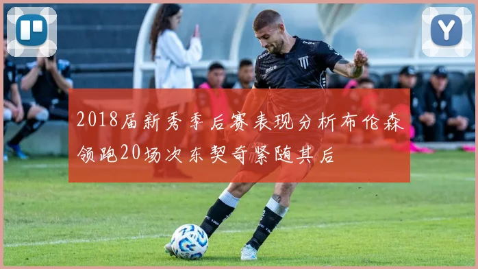 2018届新秀季后赛表现分析布伦森领跑20场次东契奇紧随其后