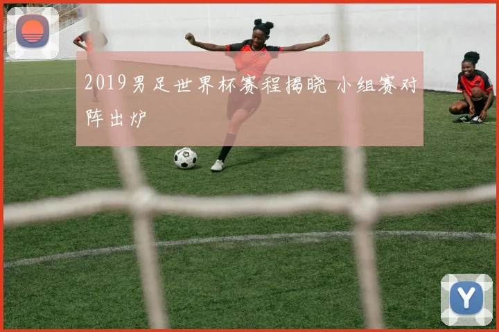2019男足世界杯赛程揭晓 小组赛对阵出炉