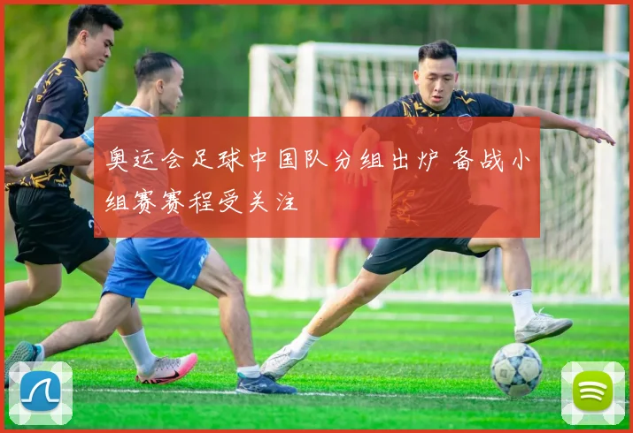 奥运会足球中国队分组出炉 备战小组赛赛程受关注