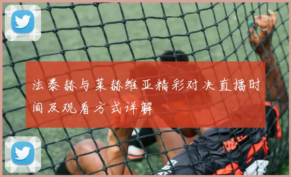 法泰赫与莱赫维亚精彩对决直播时间及观看方式详解