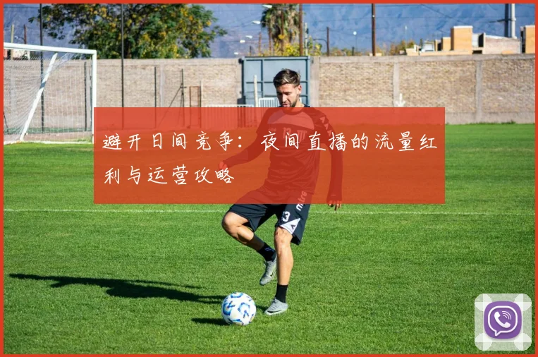 避开日间竞争：夜间直播的流量红利与运营攻略
