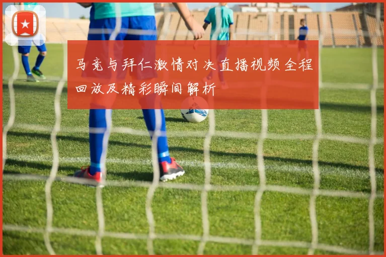 马竞与拜仁激情对决直播视频全程回放及精彩瞬间解析