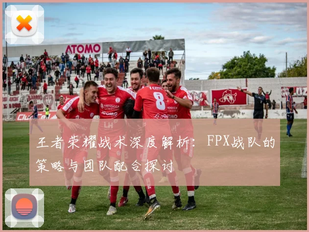 王者荣耀战术深度解析：FPX战队的策略与团队配合探讨