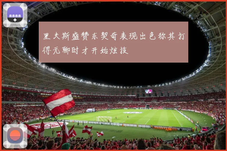 里夫斯盛赞东契奇表现出色称其打得无聊时才开始炫技