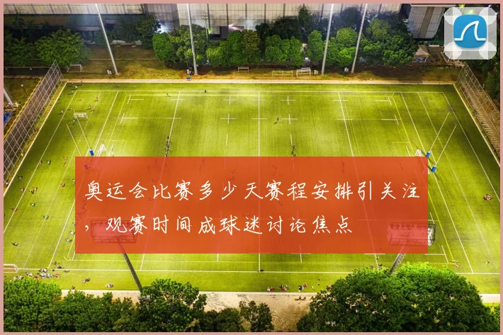 奥运会比赛多少天赛程安排引关注，观赛时间成球迷讨论焦点