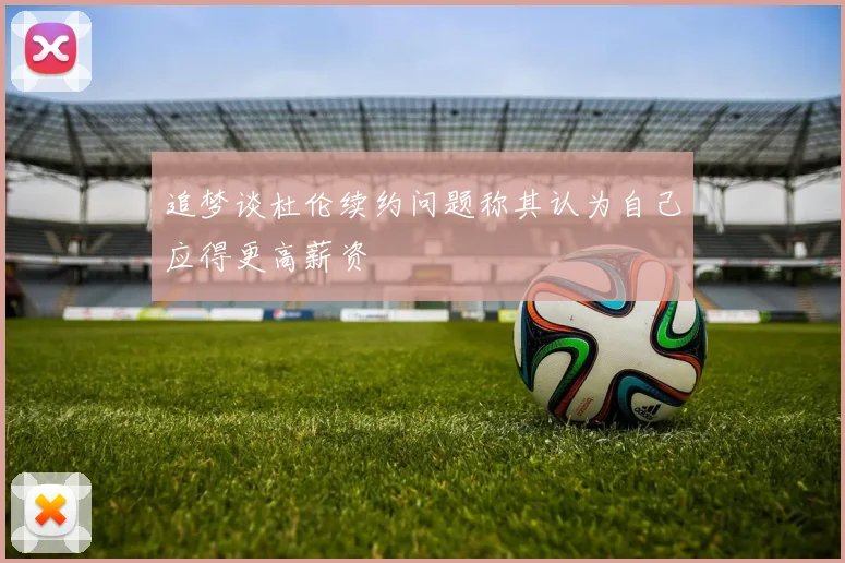 追梦谈杜伦续约问题称其认为自己应得更高薪资
